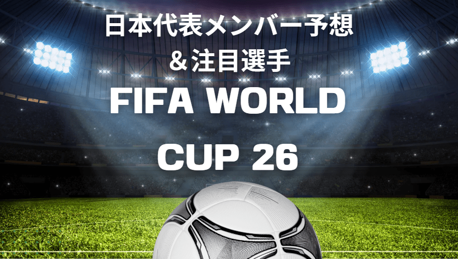 FIFAワールドカップ2026，ワールドカップ2026メンバー，ワールドカップ2026 日本代表 注目選手