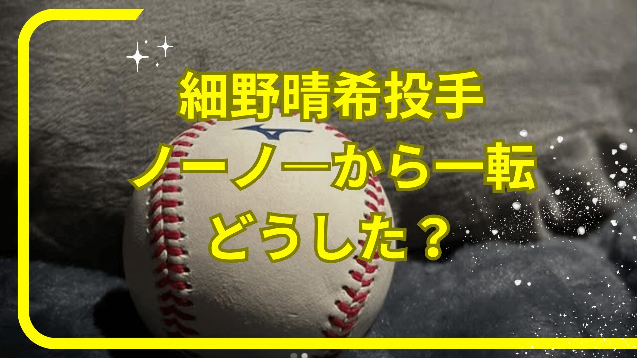 細野晴希投手どうした，細野晴希投手ノーノ―，細野晴希投手抹消理由